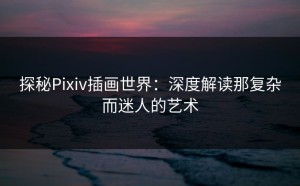 探秘Pixiv插画世界：深度解读那复杂而迷人的艺术