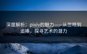 深度解析：pixiv的魅力——从忽略到追捧，探寻艺术的潜力