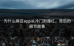 为什么麻豆app从冷门到爆红，背后的细节故事