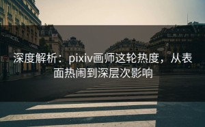 深度解析：pixiv画师这轮热度，从表面热闹到深层次影响
