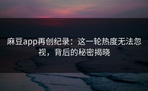 麻豆app再创纪录：这一轮热度无法忽视，背后的秘密揭晓
