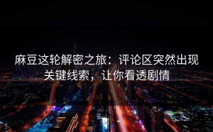 麻豆这轮解密之旅：评论区突然出现关键线索，让你看透剧情