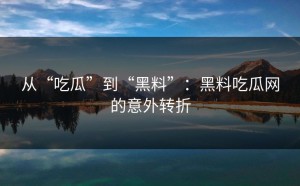 从“吃瓜”到“黑料”：黑料吃瓜网的意外转折