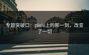 专题突破口：pixiv上的那一刻，改变了一切