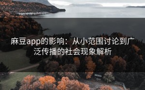 麻豆app的影响：从小范围讨论到广泛传播的社会现象解析