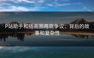 P站助手和插画圈再现争议：背后的故事和复杂性