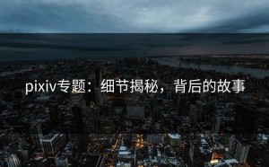 pixiv专题：细节揭秘，背后的故事