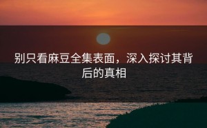 别只看麻豆全集表面，深入探讨其背后的真相
