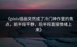 《pixiv插画突然成了冷门神作里的焦点，前半段平静，后半段直接情绪上来》