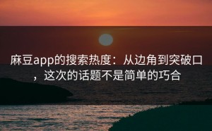 麻豆app的搜索热度：从边角到突破口，这次的话题不是简单的巧合