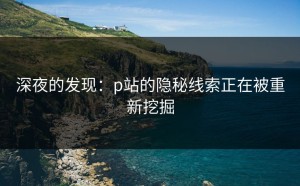 深夜的发现：p站的隐秘线索正在被重新挖掘