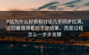 P站为什么好奇和讨论几乎同步拉满，这回最值得看的不是结果，而是过程怎么一步步发酵