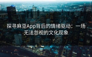 探寻麻豆App背后的情绪驱动：一场无法忽视的文化现象