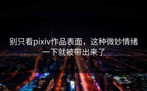 别只看pixiv作品表面，这种微妙情绪一下就被带出来了