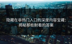隐藏在非热门入口的深度内容宝藏：揭秘那些耐看的答案