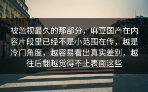 被忽视最久的那部分，麻豆国产在内容片段里已经不是小范围在传，越是冷门角度，越容易看出真实差别，越往后翻越觉得不止表面这些