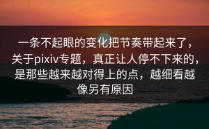 一条不起眼的变化把节奏带起来了，关于pixiv专题，真正让人停不下来的，是那些越来越对得上的点，越细看越像另有原因