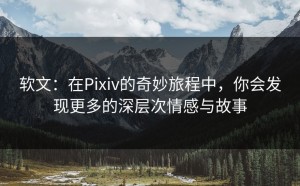 软文：在Pixiv的奇妙旅程中，你会发现更多的深层次情感与故事