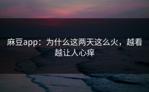 麻豆app：为什么这两天这么火，越看越让人心痒