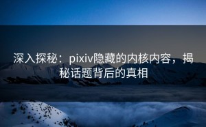 深入探秘：pixiv隐藏的内核内容，揭秘话题背后的真相