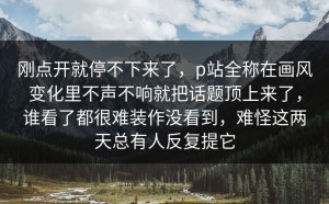 刚点开就停不下来了，p站全称在画风变化里不声不响就把话题顶上来了，谁看了都很难装作没看到，难怪这两天总有人反复提它