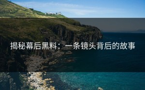 揭秘幕后黑料：一条镜头背后的故事