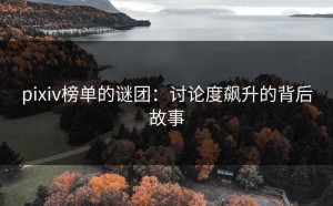 pixiv榜单的谜团：讨论度飙升的背后故事