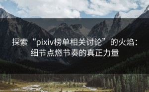 探索“pixiv榜单相关讨论”的火焰：细节点燃节奏的真正力量