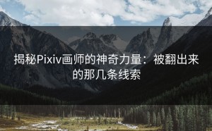 揭秘Pixiv画师的神奇力量：被翻出来的那几条线索
