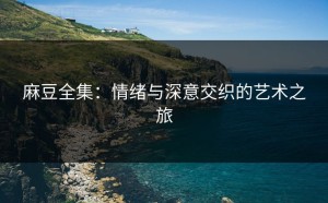 麻豆全集：情绪与深意交织的艺术之旅