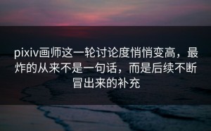 pixiv画师这一轮讨论度悄悄变高，最炸的从来不是一句话，而是后续不断冒出来的补充