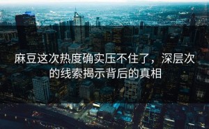 麻豆这次热度确实压不住了，深层次的线索揭示背后的真相