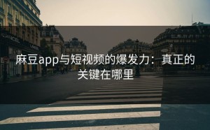 麻豆app与短视频的爆发力：真正的关键在哪里