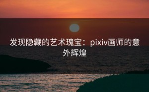 发现隐藏的艺术瑰宝：pixiv画师的意外辉煌