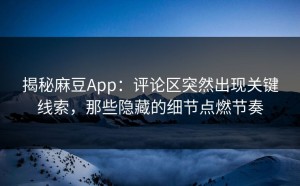 揭秘麻豆App：评论区突然出现关键线索，那些隐藏的细节点燃节奏
