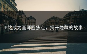 P站成为画师圈焦点，揭开隐藏的故事
