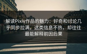 解读Pixiv作品的魅力：好奇和讨论几乎同步拉满，这类信息不热，却往往最能解释前因后果