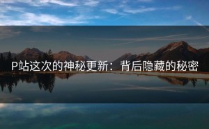 P站这次的神秘更新：背后隐藏的秘密