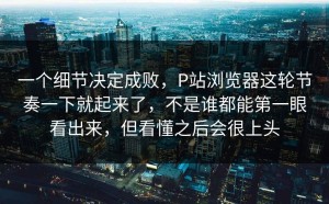 一个细节决定成败，P站浏览器这轮节奏一下就起来了，不是谁都能第一眼看出来，但看懂之后会很上头