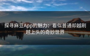 探寻麻豆App的魅力：看似普通却越刷越上头的奇妙世界