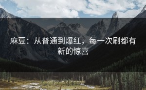 麻豆：从普通到爆红，每一次刷都有新的惊喜