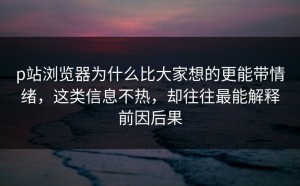 p站浏览器为什么比大家想的更能带情绪，这类信息不热，却往往最能解释前因后果