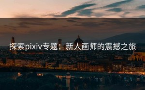 探索pixiv专题：新人画师的震撼之旅
