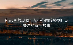 Pixiv画师现象：从小范围传播到广泛关注的背后故事