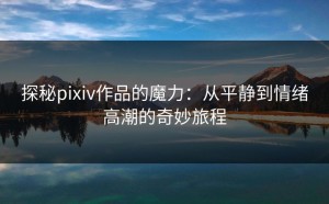 探秘pixiv作品的魔力：从平静到情绪高潮的奇妙旅程