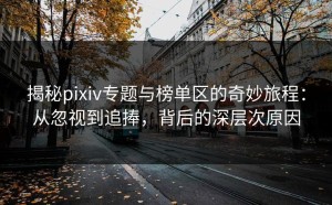 揭秘pixiv专题与榜单区的奇妙旅程：从忽视到追捧，背后的深层次原因
