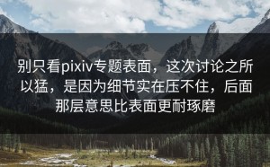 别只看pixiv专题表面，这次讨论之所以猛，是因为细节实在压不住，后面那层意思比表面更耐琢磨