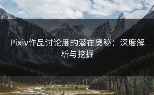 Pixiv作品讨论度的潜在奥秘：深度解析与挖掘