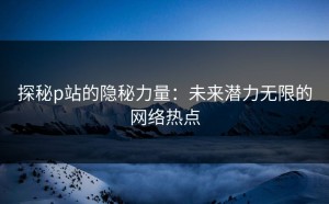 探秘p站的隐秘力量：未来潜力无限的网络热点