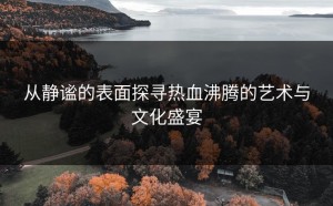 从静谧的表面探寻热血沸腾的艺术与文化盛宴